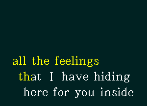 all the feelings
that I have hiding
here for you inside