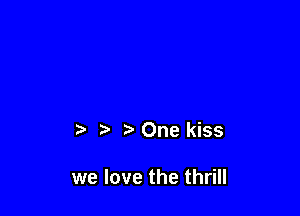 r One kiss

we love the thrill