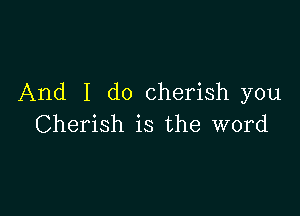 And I do cherish you

Cherish is the word
