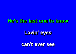 He's the last one to know

Lovin' eyes

can't ever see