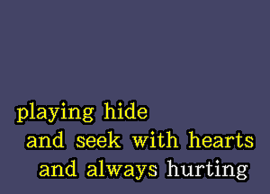 playing hide
and seek With hearts
and always hurting