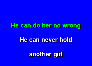 He can do her no wrong

He can never hold

another girl