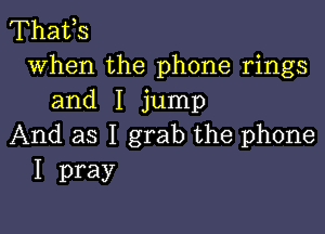 Thafs
when the phone rings
and I jump

And as I grab the phone
I pray