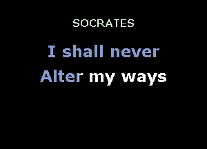 SOCRATES

I shall never

Alter my ways