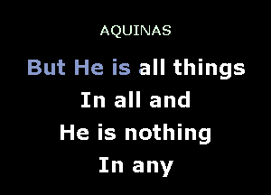 AQUINAS

But He is all things

In all and
He is nothing
In any