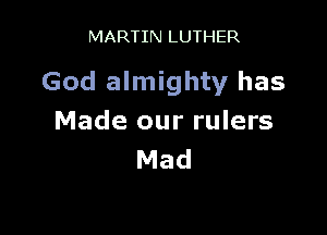 MARTIN LUTHER

God almighty has

Made our rulers
Mad