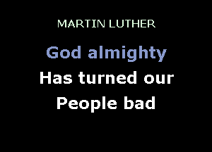 MARTIN LUTHER

God almighty

Has turned our
People bad
