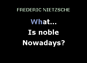 FREDERIC NIETZSCHE

What...

Is noble
Nowadays?
