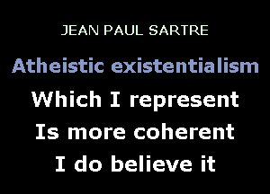 JEAN PAUL SARTRE

Atheistic existentialism
Which I represent

Is more coherent
I do believe it