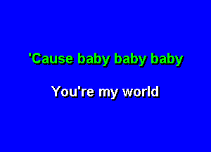 'Cause baby baby baby

You're my world