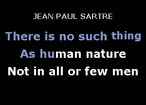 JEAN PAUL SARTRE

There is no such thing

As human nature
Not in all or few men