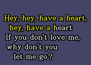 Hey, hey, have a heart,
hey, have a heart

If you don t love me,
Why don t you
let me go?