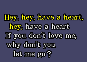 Hey, hey, have a heart,
hey, have a heart

If you don t love me,
Why don t you
let me go ?