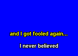 and I got fooled again...

I never believed