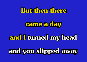 But then there

came a day
and I turned my head

and you slipped away