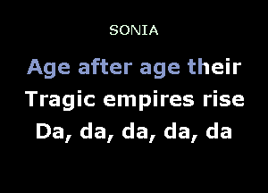 SONIA

Age after age their

Tragic empires rise
Da, da, da, da, da