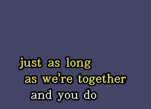 just as long
as we re together
and you do