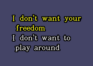 I don t want your
freedom

I donl want to
play around