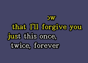 But you know
that F11 forgive you

just this once,
twice, forever