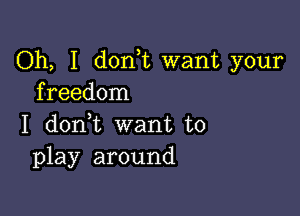 Oh, I donk want your
freedom

I donWL want to
play around