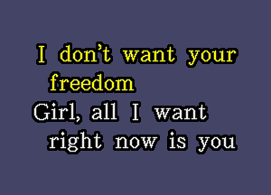 I don t want your
freedom

Girl, all I want
right now is you