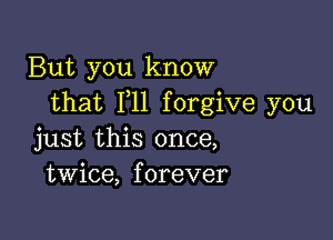 But you know
that F11 forgive you

just this once,
twice, forever