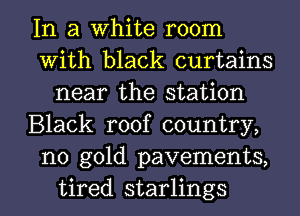 In a White room
With black curtains
near the station
Black roof country,
no gold pavements,

tired starlings l
