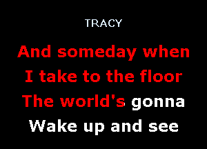 TRACY

And someday when

I take to the floor
The world's gonna
Wake up and see