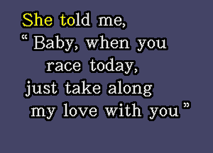 She told me,
a Baby, when you
race today,

just take along
my love With you,

3