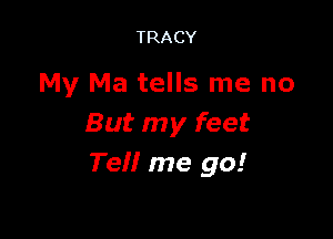 TRACY

My Ma tells me no

But my feet
Tell me go!