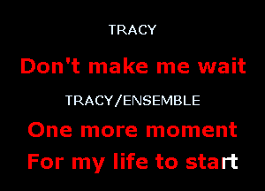 TRACY

Don't make me wait
TRACY ENSEMBLE
One more moment
For my life to start
