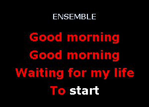 ENSEMBLE

Good morning

Good morning
Waiting for my life
To start