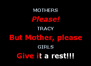 MOTHERS

Please!
TRACY

But Mother, please
GIRLS

Give it a rest!!!