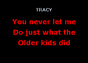 TRACY

You never let me

Do just what the
Older kids did