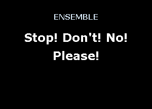 ENSEMBLE

Stop! Don't! No!

Please!