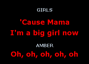 GIRLS

'Cause Mama

I'm a big girl now

AMBER
Oh, oh, oh, oh, oh