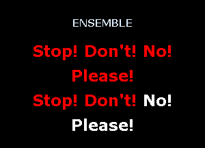 ENSEMBLE

Stop! Don't! No!

Please!
Stop! Don't! No!
Please!