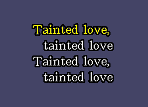 Tainted love,
tainted love

Tainted love,
tainted love
