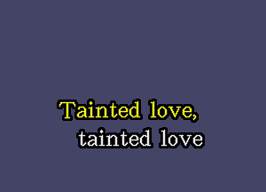 Tainted love,
tainted love