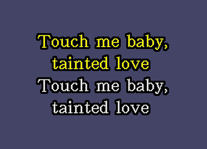 Touch me baby,
tainted love

Touch me baby,
tainted love