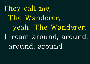 They call me,
The Wanderer,
yeah, The Wanderer,

I roam around, around,
around, around