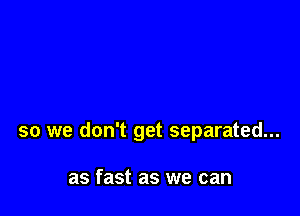 so we don't get separated...

as fast as we can