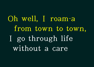 Oh well, I roam-a
from town to town,

I go through life
Without a care