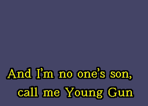And Fm no 0ne s son,

call me Young Gun