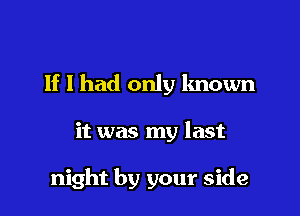 If I had only known

it was my last

night by your side