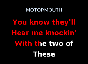 MOTORMOUTH

You know they'll

Hear me knockin'
With the two of
These