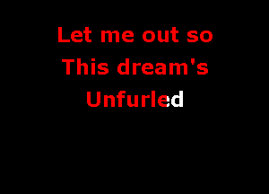 Let me out so
This dream's

Unfurled