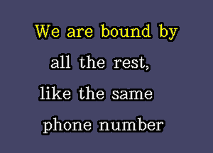 We are bound by

all the rest,
like the same

phone number