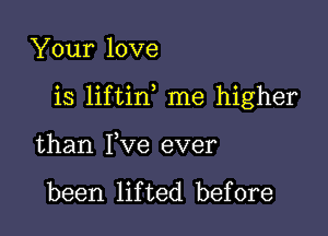 Your love

is liftin me higher

than Fve ever

been lifted before
