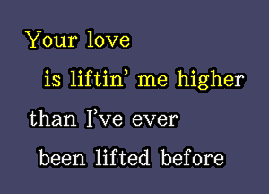 Your love

is liftin me higher

than Fve ever

been lifted before